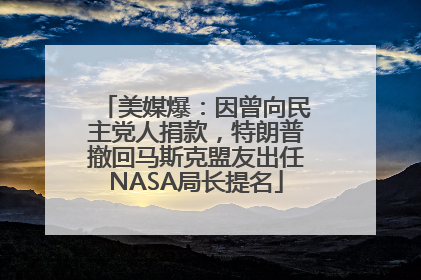 美媒爆：因曾向民主党人捐款，特朗普撤回马斯克盟友出任NASA局长提名