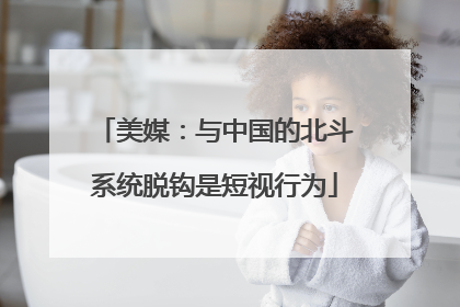 美媒：与中国的北斗系统脱钩是短视行为