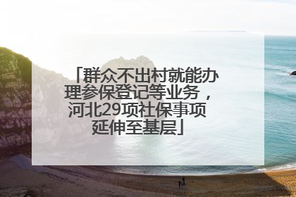 群众不出村就能办理参保登记等业务，河北29项社保事项延伸至基层