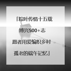 粽叶传情十五载 博兴500+志愿者用爱编织乡村孤老的端午记忆