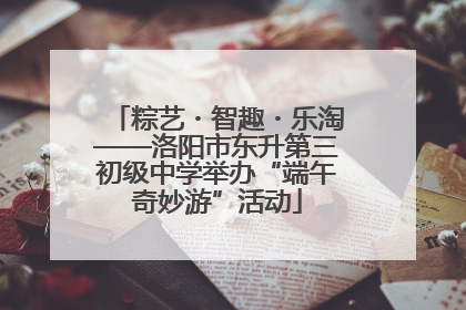 粽艺・智趣・乐淘——洛阳市东升第三初级中学举办“端午奇妙游”活动