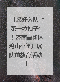 系好入队“第一粒扣子”！济南高新区鸡山小学开展队前教育活动