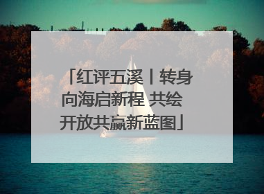 红评五溪丨转身向海启新程 共绘开放共赢新蓝图