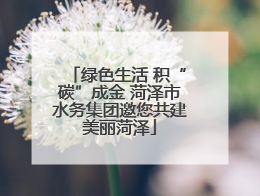 绿色生活 积“碳”成金 菏泽市水务集团邀您共建美丽菏泽