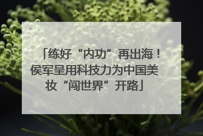 练好“内功”再出海！侯军呈用科技力为中国美妆“闯世界”开路