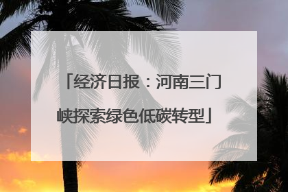 经济日报：河南三门峡探索绿色低碳转型