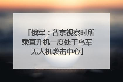 俄军：普京视察时所乘直升机一度处于乌军无人机袭击中心
