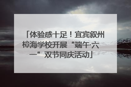 体验感十足！宜宾叙州樟海学校开展“端午·六一”双节同庆活动