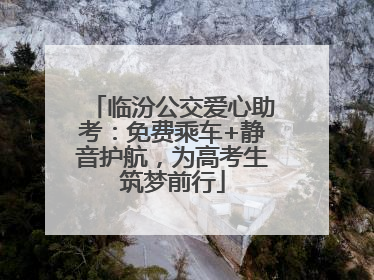 临汾公交爱心助考：免费乘车+静音护航，为高考生筑梦前行