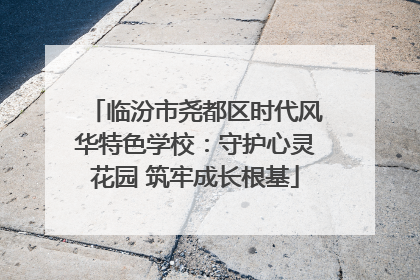 临汾市尧都区时代风华特色学校：守护心灵花园 筑牢成长根基