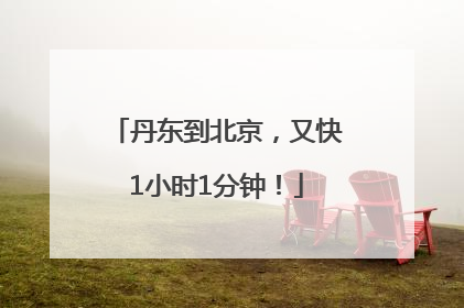 丹东到北京，又快1小时1分钟！