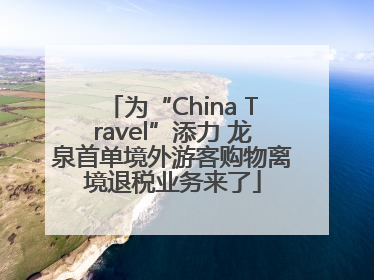 为“China Travel”添力 龙泉首单境外游客购物离境退税业务来了