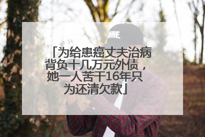 为给患癌丈夫治病背负十几万元外债，她一人苦干16年只为还清欠款