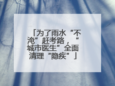 为了雨水“不淹”赶考路，“城市医生”全面清理“隐疾”