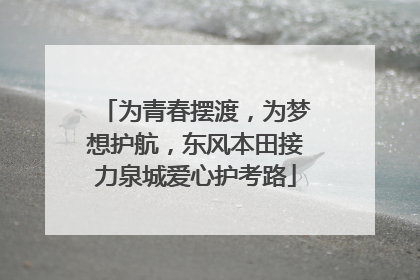 为青春摆渡，为梦想护航，东风本田接力泉城爱心护考路