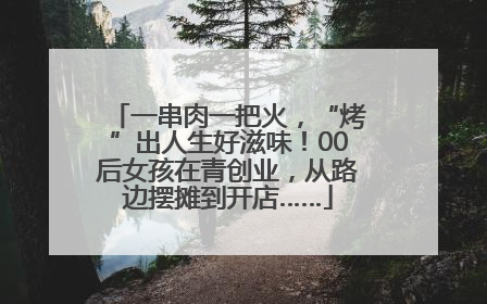 一串肉一把火，“烤”出人生好滋味！00后女孩在青创业，从路边摆摊到开店……