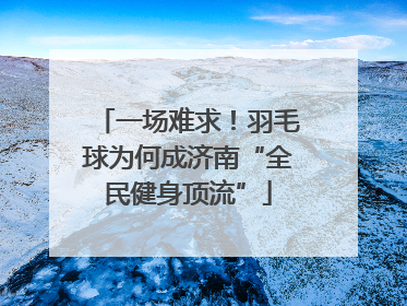 一场难求！羽毛球为何成济南“全民健身顶流”