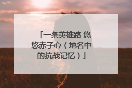 一条英雄路 悠悠赤子心（地名中的抗战记忆）