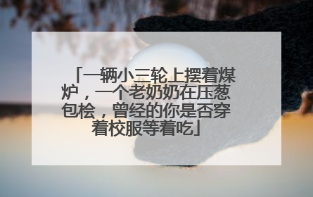 一辆小三轮上摆着煤炉，一个老奶奶在压葱包桧，曾经的你是否穿着校服等着吃