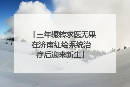 三年辗转求医无果 在济南红绘系统治疗后迎来新生