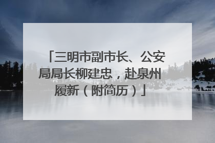 三明市副市长、公安局局长柳建忠，赴泉州履新（附简历）