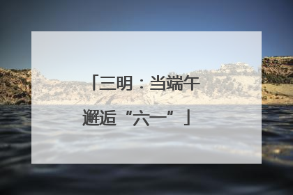 三明：当端午邂逅“六一”