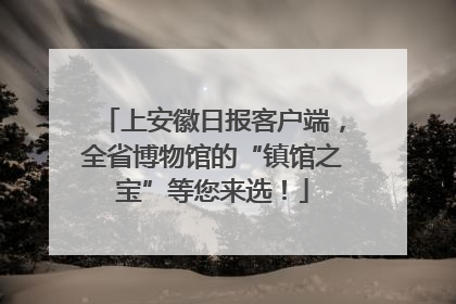 上安徽日报客户端，全省博物馆的“镇馆之宝”等您来选！