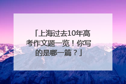 上海过去10年高考作文题一览！你写的是哪一篇？
