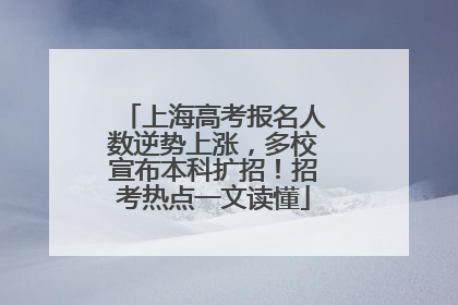 上海高考报名人数逆势上涨，多校宣布本科扩招！招考热点一文读懂