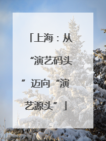 上海：从“演艺码头”迈向“演艺源头”