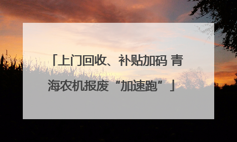 上门回收、补贴加码 青海农机报废“加速跑”