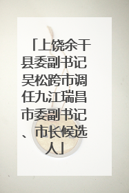 上饶余干县委副书记吴松跨市调任九江瑞昌市委副书记、市长候选人