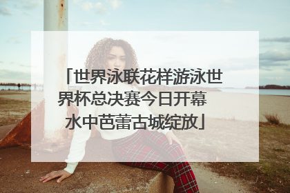 世界泳联花样游泳世界杯总决赛今日开幕 水中芭蕾古城绽放