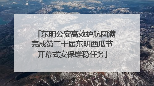 东明公安高效护航圆满完成第二十届东明西瓜节开幕式安保维稳任务