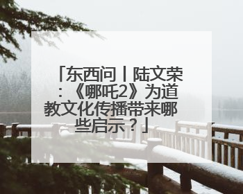 东西问丨陆文荣：《哪吒2》为道教文化传播带来哪些启示？