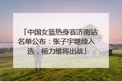 中国女篮热身赛济南站名单公布：张子宇继续入选，杨力维将出战