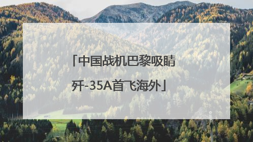中国战机巴黎吸睛 歼-35A首飞海外