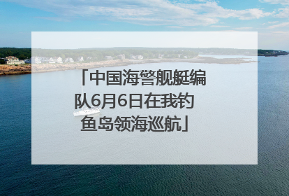 中国海警舰艇编队6月6日在我钓鱼岛领海巡航