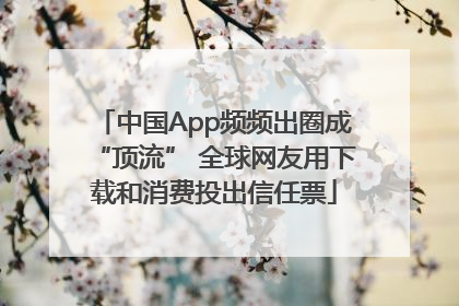中国App频频出圈成“顶流” 全球网友用下载和消费投出信任票