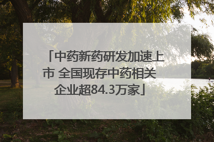 中药新药研发加速上市 全国现存中药相关企业超84.3万家