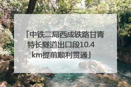 中铁二局西成铁路甘青特长隧道出口段10.4km提前顺利贯通