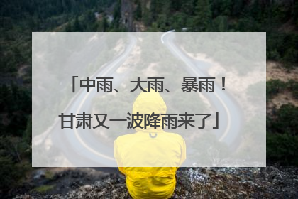 中雨、大雨、暴雨！甘肃又一波降雨来了