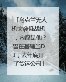 乌克兰无人机突袭俄战机，内应是他？曾在基辅当DJ，去年底开了货运公司