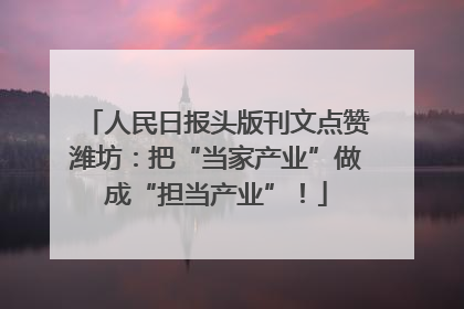 人民日报头版刊文点赞潍坊：把“当家产业”做成“担当产业”！