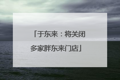 于东来：将关闭多家胖东来门店