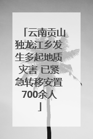 云南贡山独龙江乡发生多起地质灾害 已紧急转移安置700余人
