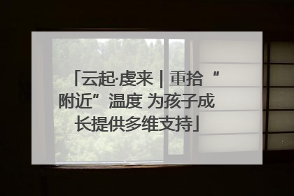 云起·虔来｜重拾“附近”温度 为孩子成长提供多维支持