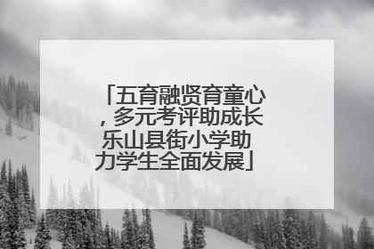 五育融贤育童心，多元考评助成长 乐山县街小学助力学生全面发展
