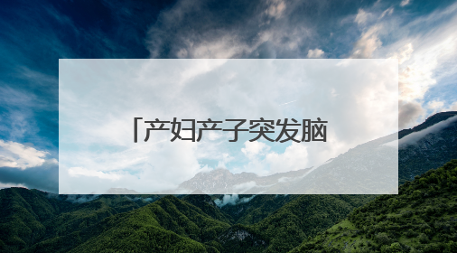产妇产子突发脑出血，这场生命“接力赛”赢了！