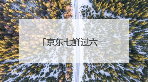 京东七鲜过六一：全家童心30分钟达 618价格持续击穿！